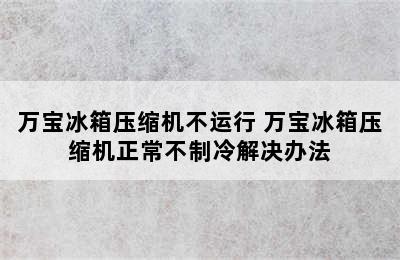 万宝冰箱压缩机不运行 万宝冰箱压缩机正常不制冷解决办法